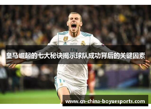 皇马崛起的七大秘诀揭示球队成功背后的关键因素