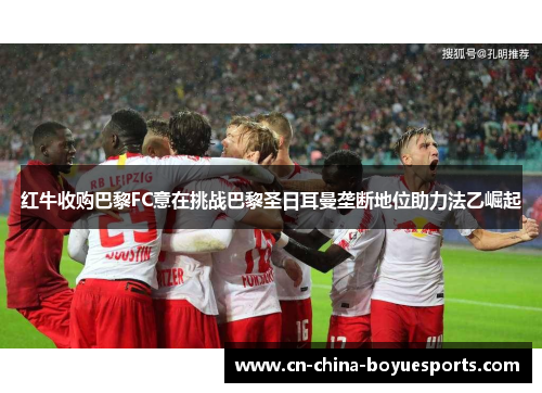 红牛收购巴黎FC意在挑战巴黎圣日耳曼垄断地位助力法乙崛起 红牛收购巴黎FC意在挑战巴黎圣日耳曼垄断地位助力法乙崛起