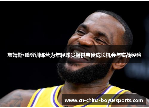 詹姆斯·哈登训练营为年轻球员提供宝贵成长机会与实战经验 詹姆斯·哈登训练营为年轻球员提供宝贵成长机会与实战经验