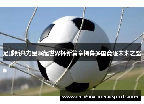 足球新兴力量崛起世界杯新篇章揭幕多国竞逐未来之路 足球新兴力量崛起世界杯新篇章揭幕多国竞逐未来之路