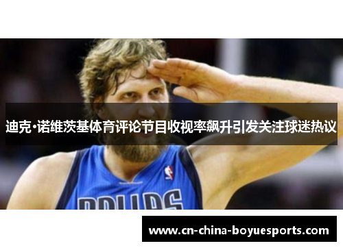 迪克·诺维茨基体育评论节目收视率飙升引发关注球迷热议 迪克·诺维茨基体育评论节目收视率飙升引发关注球迷热议