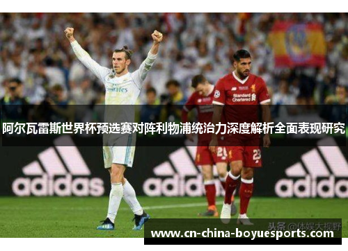 阿尔瓦雷斯世界杯预选赛对阵利物浦统治力深度解析全面表现研究 阿尔瓦雷斯世界杯预选赛对阵利物浦统治力深度解析全面表现研究