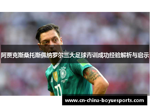 阿贾克斯桑托斯佩纳罗尔三大足球青训成功经验解析与启示 阿贾克斯桑托斯佩纳罗尔三大足球青训成功经验解析与启示